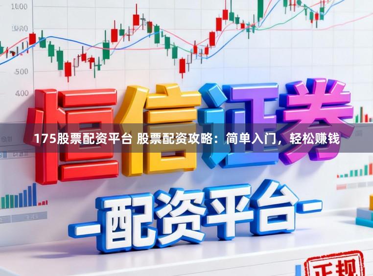 175股票配资平台 股票配资攻略：简单入门，轻松赚钱