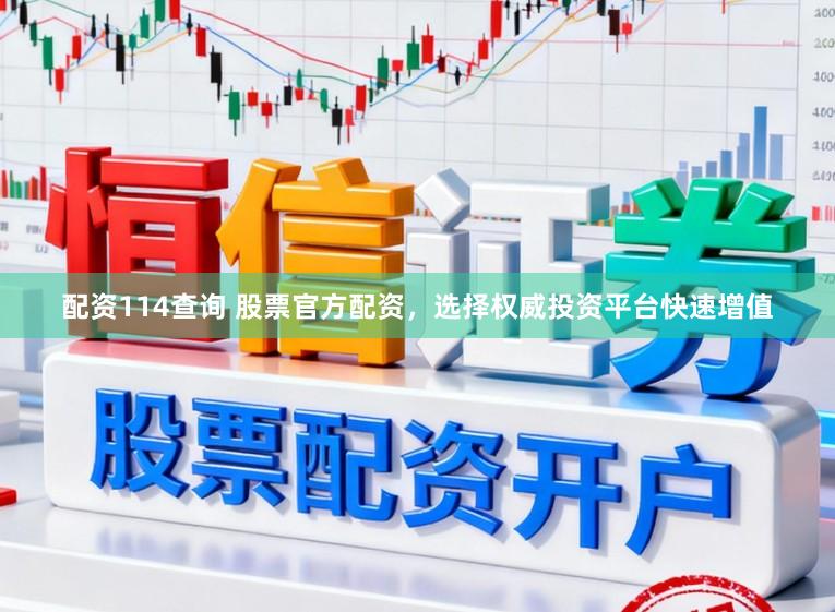 配资114查询 股票官方配资，选择权威投资平台快速增值