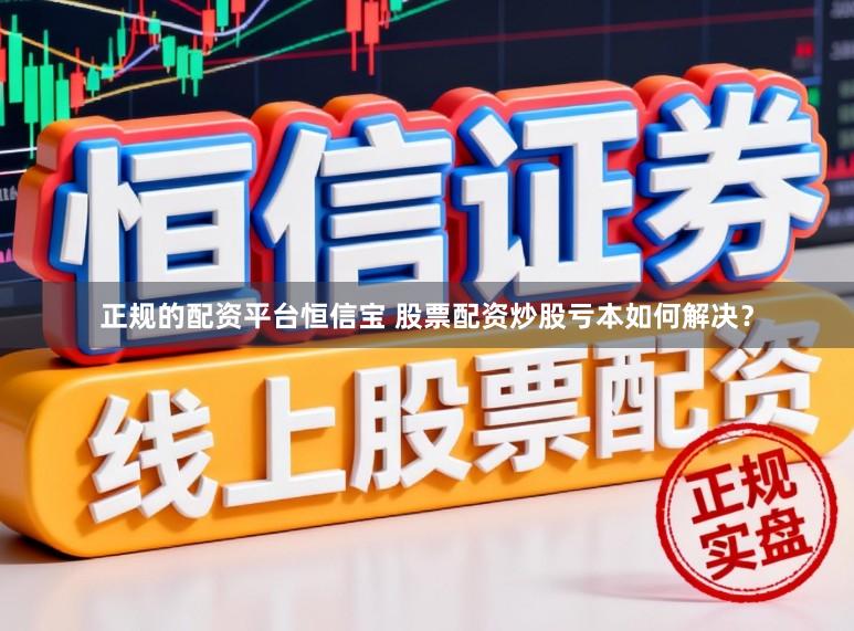 正规的配资平台恒信宝 股票配资炒股亏本如何解决？