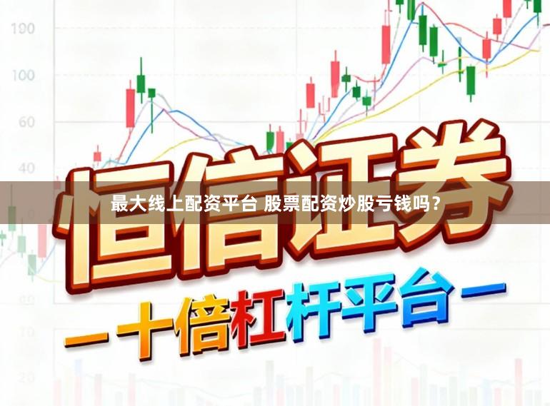 最大线上配资平台 股票配资炒股亏钱吗？