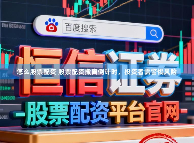 怎么股票配资 股票配资撤离倒计时，投资者需警惕风险