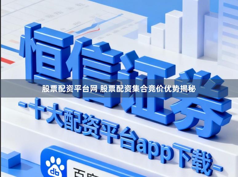 股票配资平台网 股票配资集合竞价优势揭秘