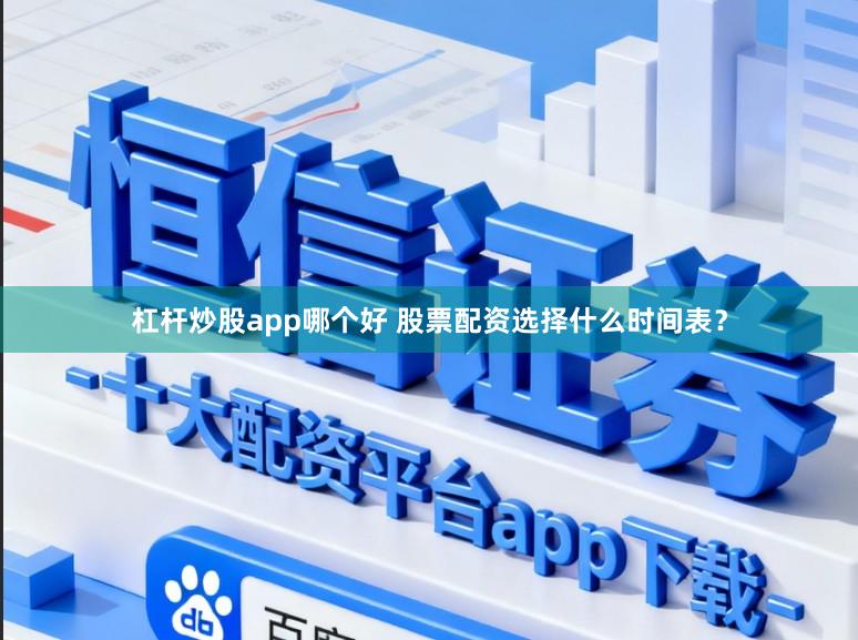 杠杆炒股app哪个好 股票配资选择什么时间表？