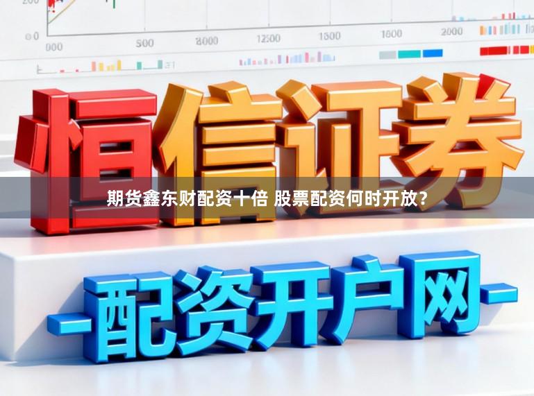期货鑫东财配资十倍 股票配资何时开放？