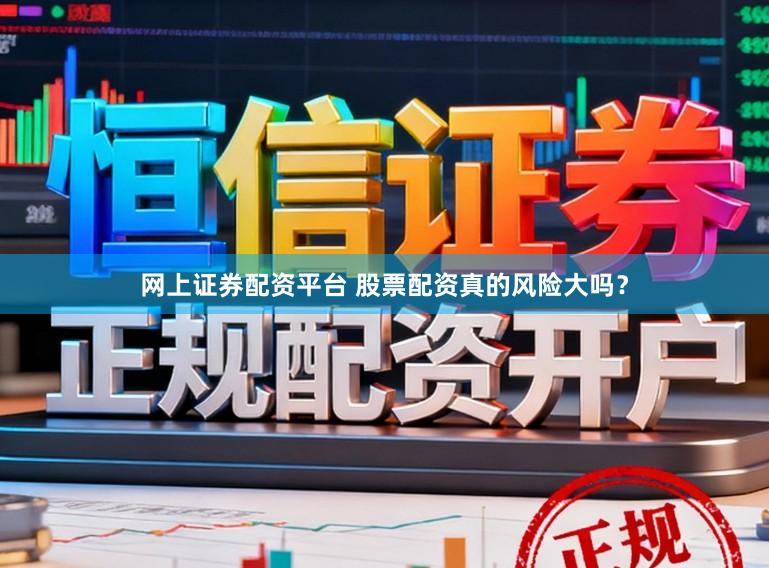 网上证券配资平台 股票配资真的风险大吗？