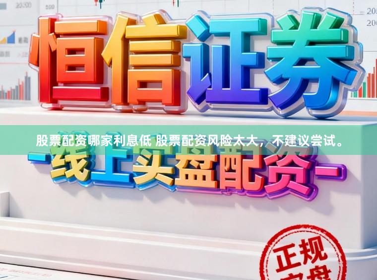 股票配资哪家利息低 股票配资风险太大，不建议尝试。