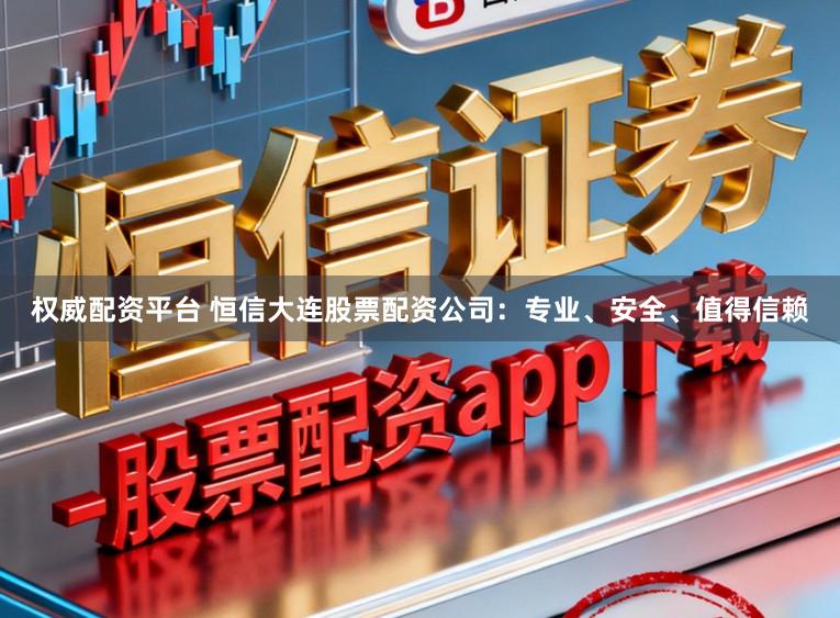 权威配资平台 恒信大连股票配资公司：专业、安全、值得信赖
