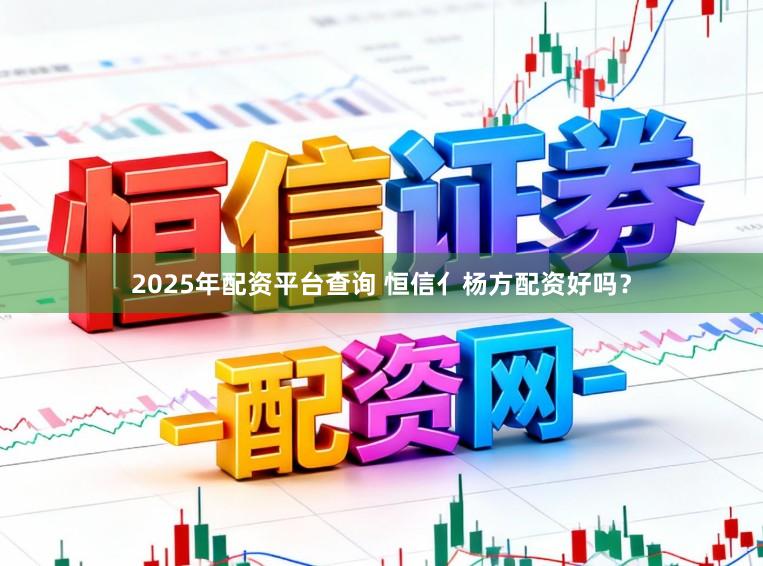 2025年配资平台查询 恒信亻杨方配资好吗？