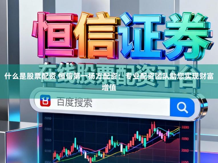 什么是股票配资 恒信第一杨方配资：专业配资团队助您实现财富增值