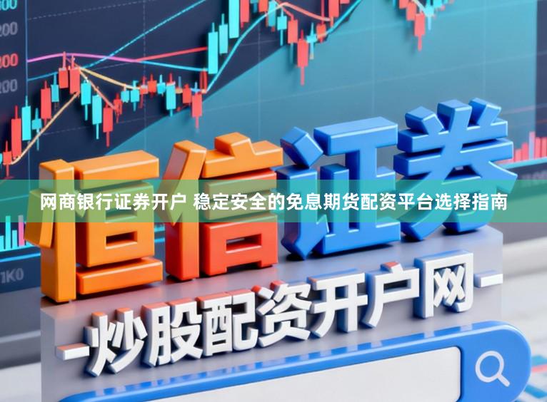 网商银行证券开户 稳定安全的免息期货配资平台选择指南