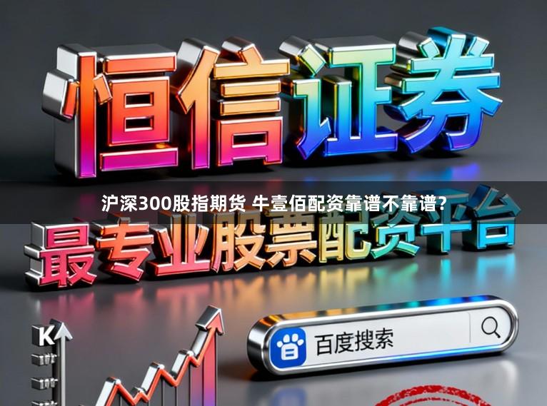 沪深300股指期货 牛壹佰配资靠谱不靠谱？