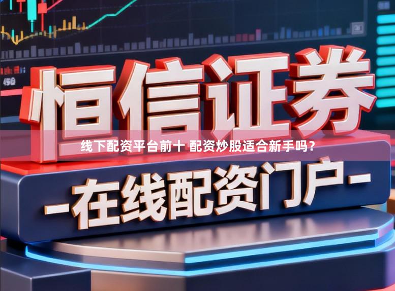 线下配资平台前十 配资炒股适合新手吗？