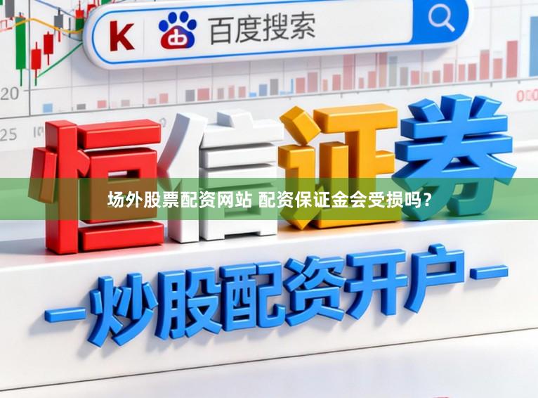 场外股票配资网站 配资保证金会受损吗？