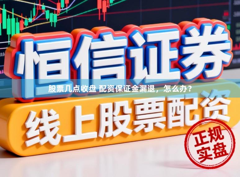 股票几点收盘 配资保证金漏退,怎么办?