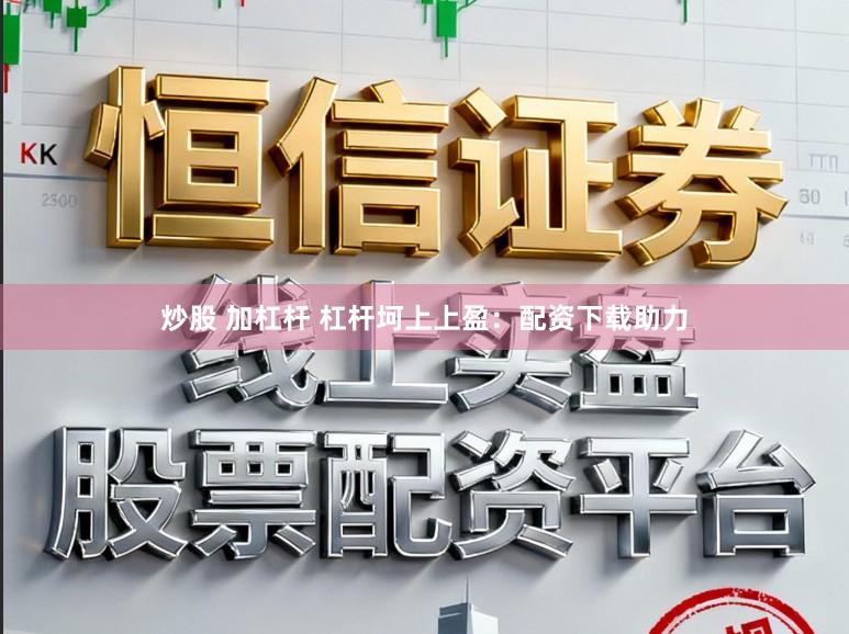 炒股 加杠杆 杠杆坷上上盈：配资下载助力
