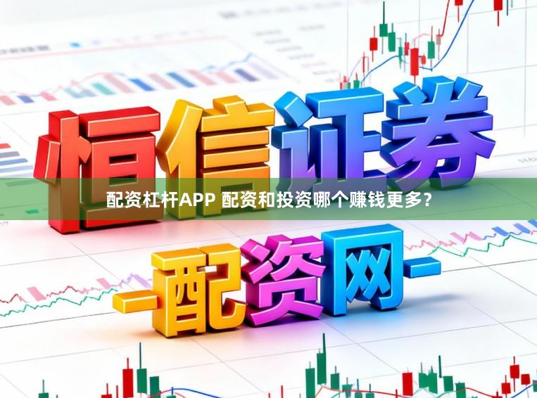 配资杠杆APP 配资和投资哪个赚钱更多？