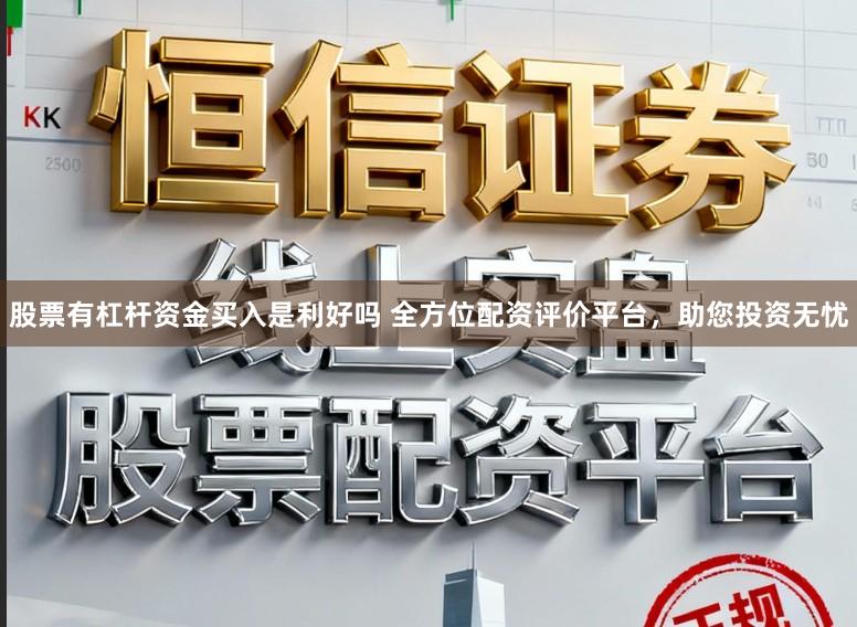 股票有杠杆资金买入是利好吗 全方位配资评价平台，助您投资无忧