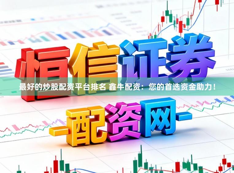最好的炒股配资平台排名 鑫牛配资：您的首选资金助力！