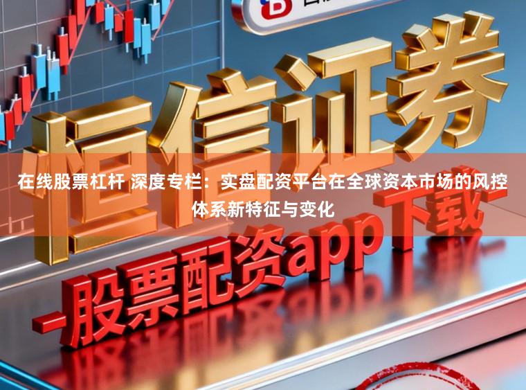 在线股票杠杆 深度专栏：实盘配资平台在全球资本市场的风控体系新特征与变化