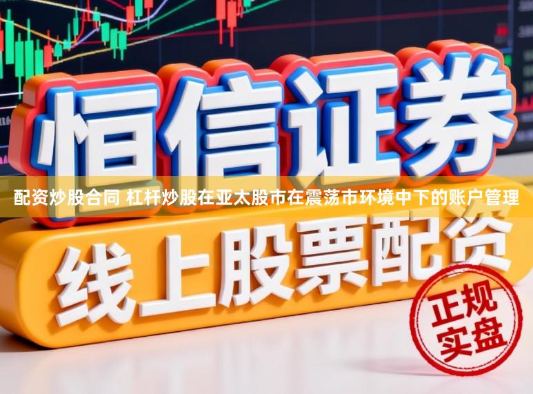 配资炒股合同 杠杆炒股在亚太股市在震荡市环境中下的账户管理