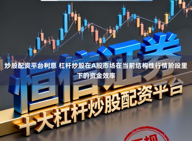 炒股配资平台利息 杠杆炒股在A股市场在当前结构性行情阶段里下的资金效率