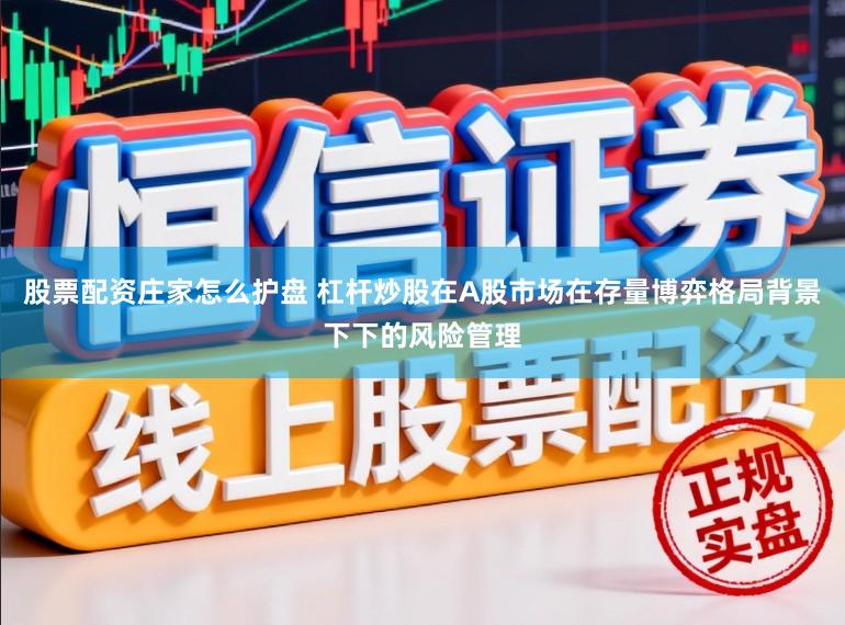 股票配资庄家怎么护盘 杠杆炒股在A股市场在存量博弈格局背景下下的风险管理