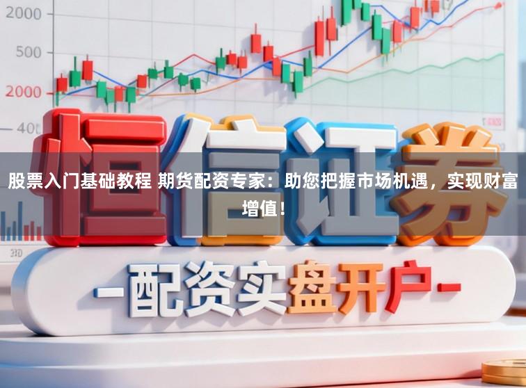 股票入门基础教程 期货配资专家：助您把握市场机遇，实现财富增值！