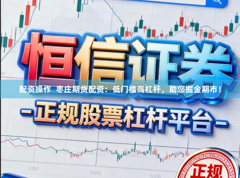 配资操作  枣庄期货配资：低门槛高杠杆，助您掘金期市！