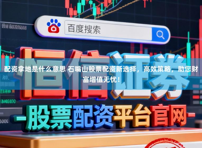 配资拿地是什么意思 石嘴山股票配资新选择，高效策略，助您财富增值无忧！