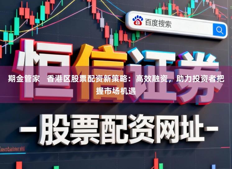 期金管家 香港区股票配资新策略:高效融资,助力投资者把握市场机遇