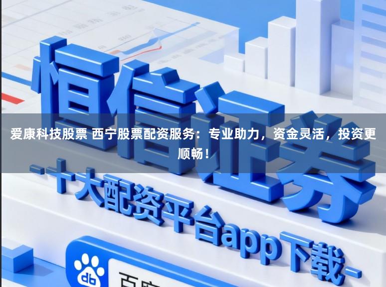 爱康科技股票 西宁股票配资服务：专业助力，资金灵活，投资更顺畅！