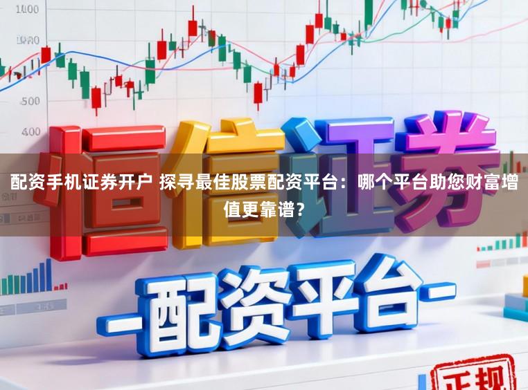配资手机证券开户 探寻最佳股票配资平台：哪个平台助您财富增值更靠谱？
