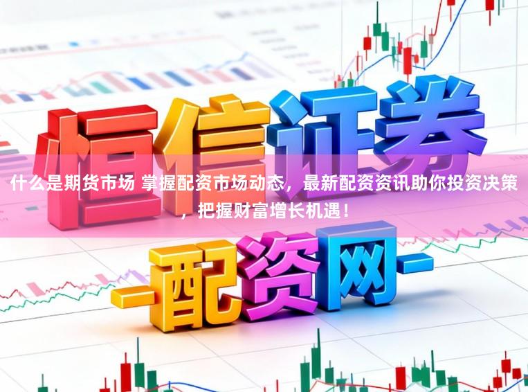 什么是期货市场 掌握配资市场动态，最新配资资讯助你投资决策，把握财富增长机遇！