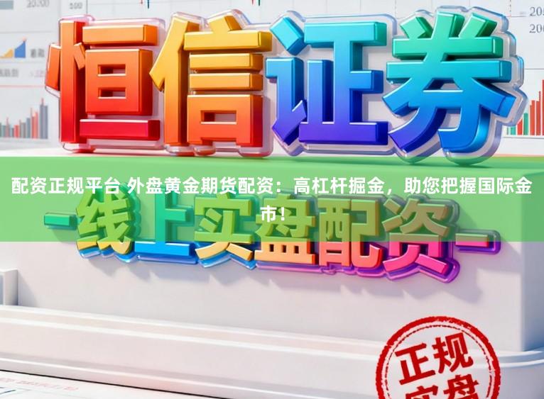 配资正规平台 外盘黄金期货配资：高杠杆掘金，助您把握国际金市！