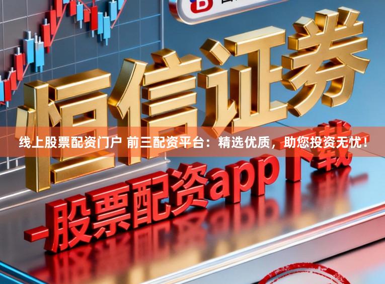 线上股票配资门户 前三配资平台:精选优质,助您投资无忧!