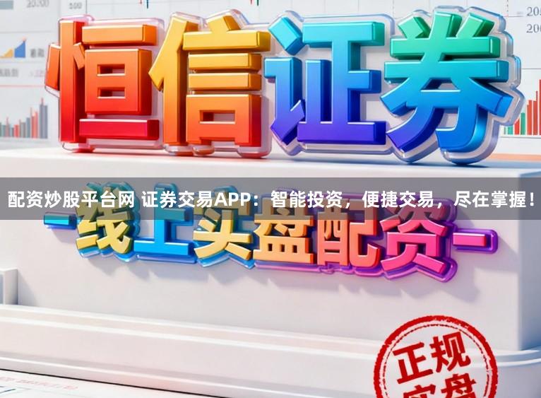 配资炒股平台网 证券交易APP：智能投资，便捷交易，尽在掌握！