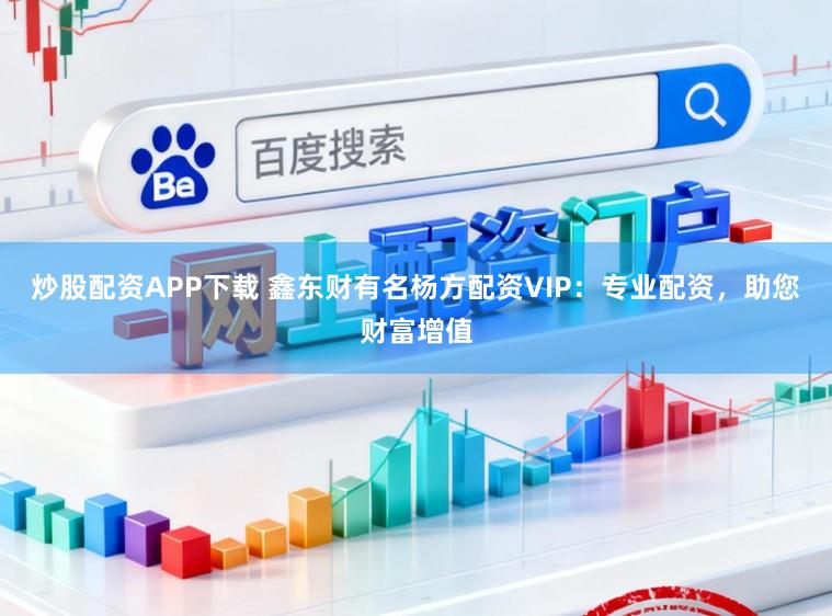 炒股配资APP下载 鑫东财有名杨方配资VIP:专业配资,助您财富增值
