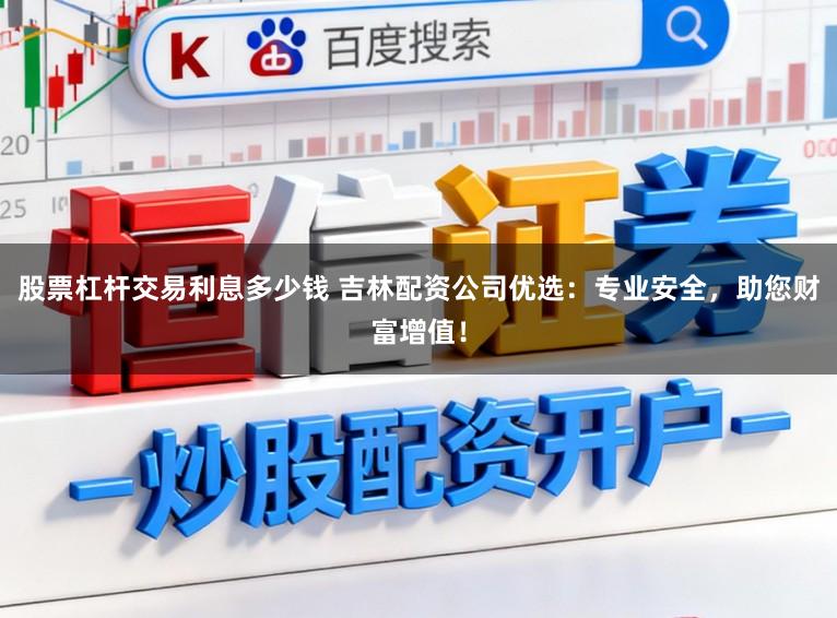 股票杠杆交易利息多少钱 吉林配资公司优选：专业安全，助您财富增值！