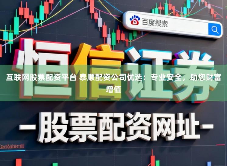 互联网股票配资平台 泰顺配资公司优选：专业安全，助您财富增值