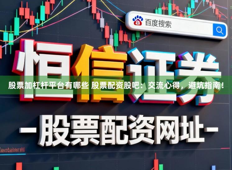 股票加杠杆平台有哪些 股票配资股吧:交流心得,避坑指南!