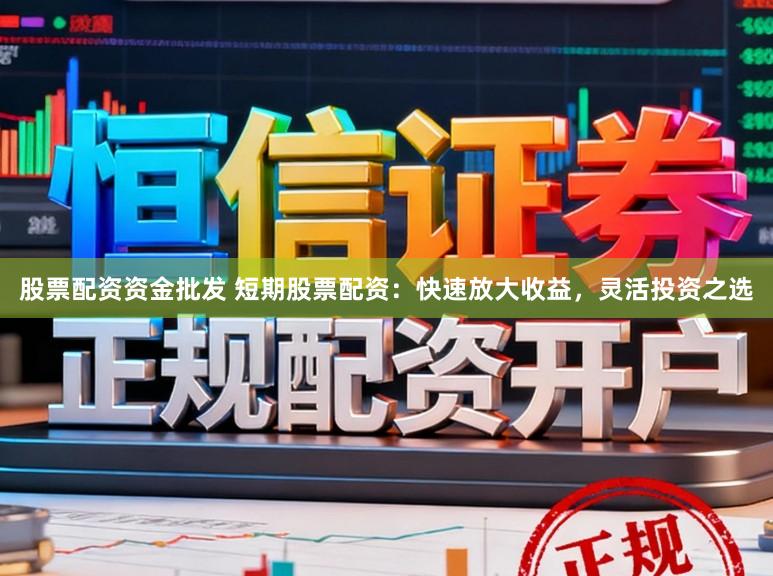 股票配资资金批发 短期股票配资:快速放大收益,灵活投资之选