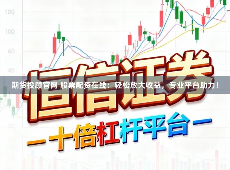 期货投顾官网 股票配资在线:轻松放大收益,专业平台助力!