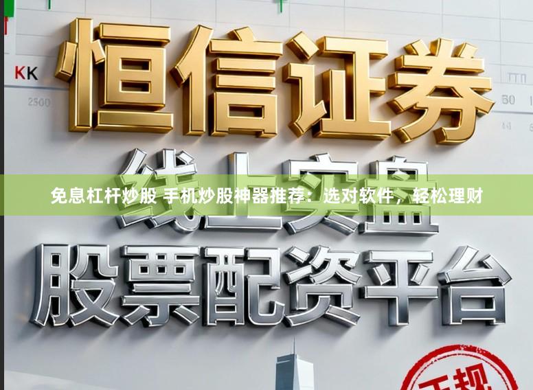 免息杠杆炒股 手机炒股神器推荐：选对软件，轻松理财